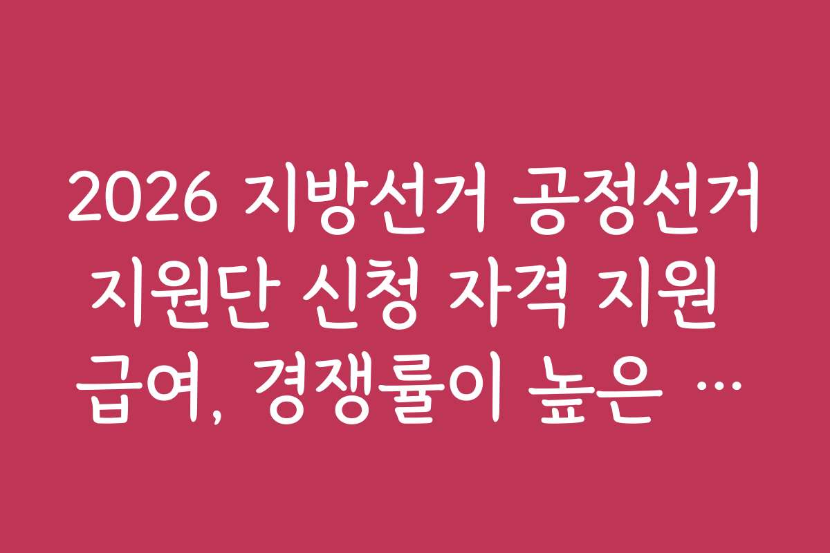 2026 지방선거 공정선거지원단 신청 자격 지원 급여, 경쟁률이 높은 지원자들의 전략과 노하우를 공개합니다