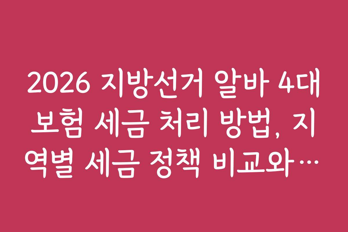 2026 지방선거 알바 4대보험 세금 처리 방법, 지역별 세금 정책 비교와 분석