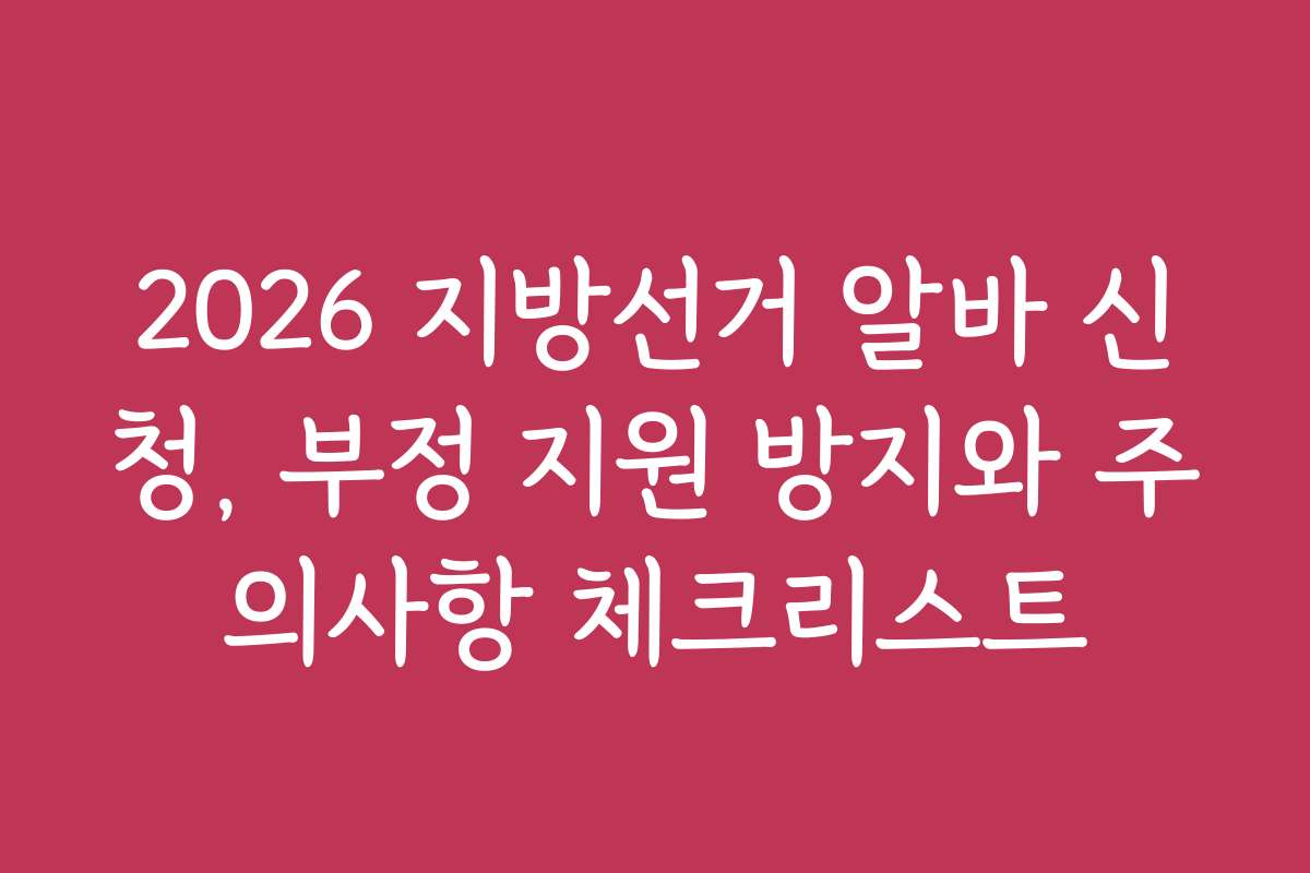 2026 지방선거 알바 신청, 부정 지원 방지와 주의사항 체크리스트