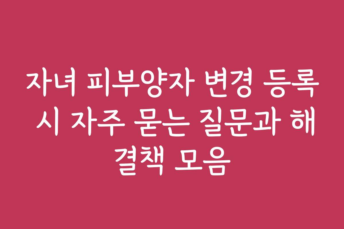 자녀 피부양자 변경 등록 시 자주 묻는 질문과 해결책 모음