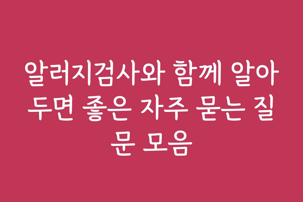 알러지검사와 함께 알아두면 좋은 자주 묻는 질문 모음