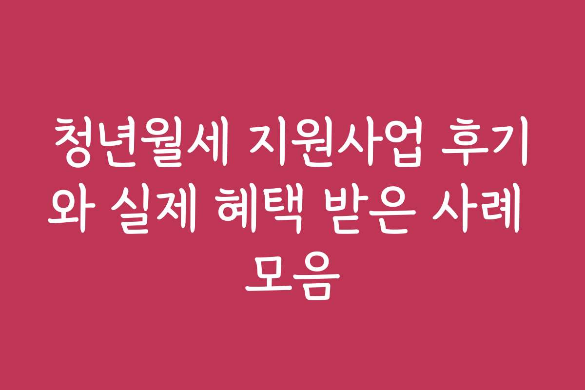 청년월세 지원사업 후기와 실제 혜택 받은 사례 모음