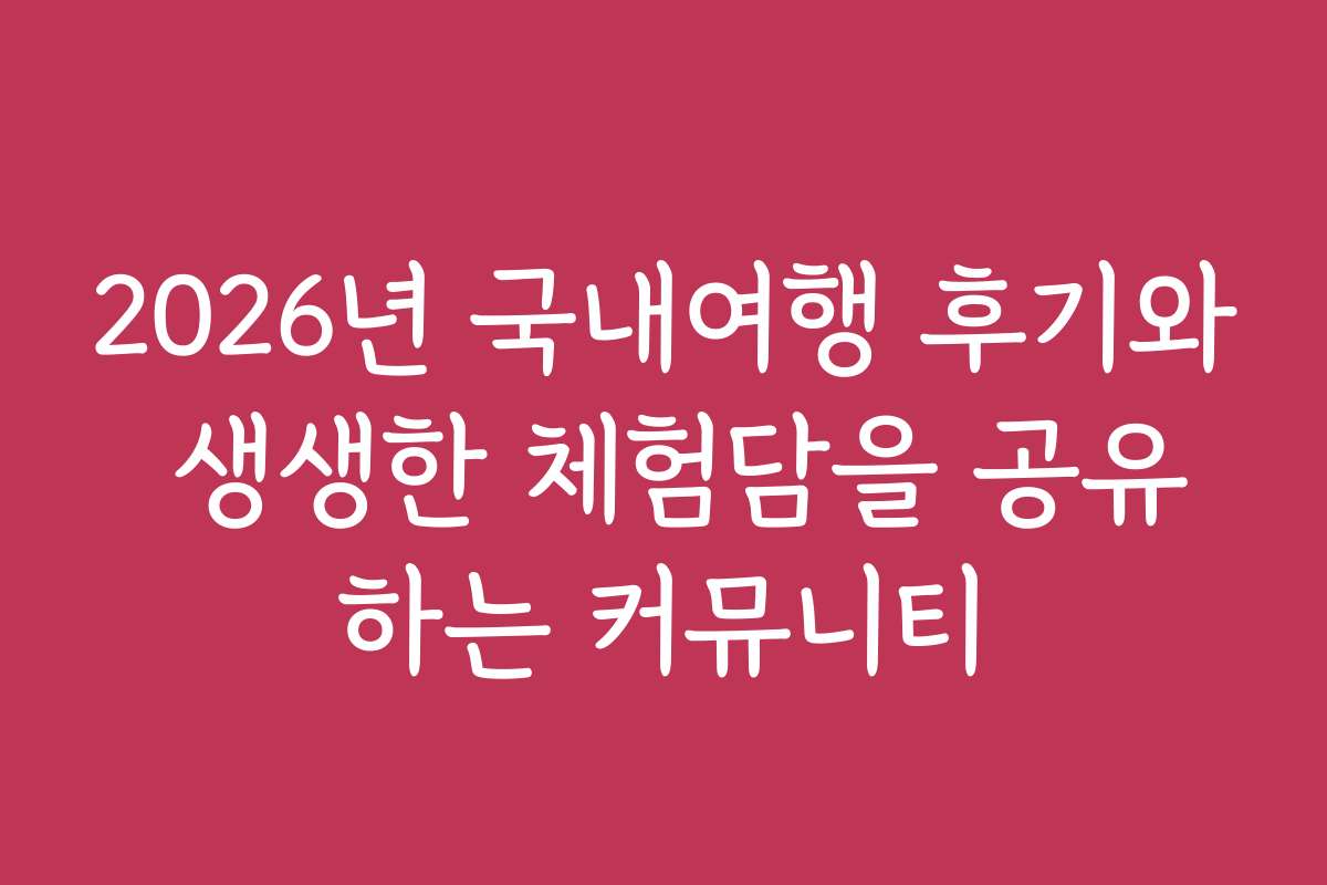 2026년 국내여행 후기와 생생한 체험담을 공유하는 커뮤니티