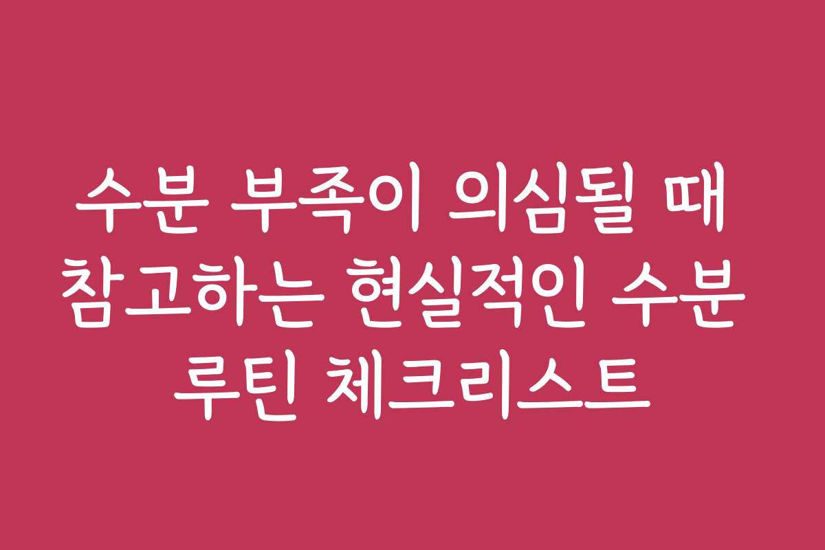 수분 부족이 의심될 때 참고하는 현실적인 수분 루틴 체크리스트