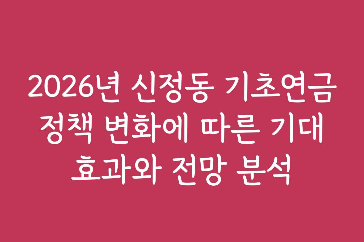 2026년 신정동 기초연금 정책 변화에 따른 기대 효과와 전망 분석