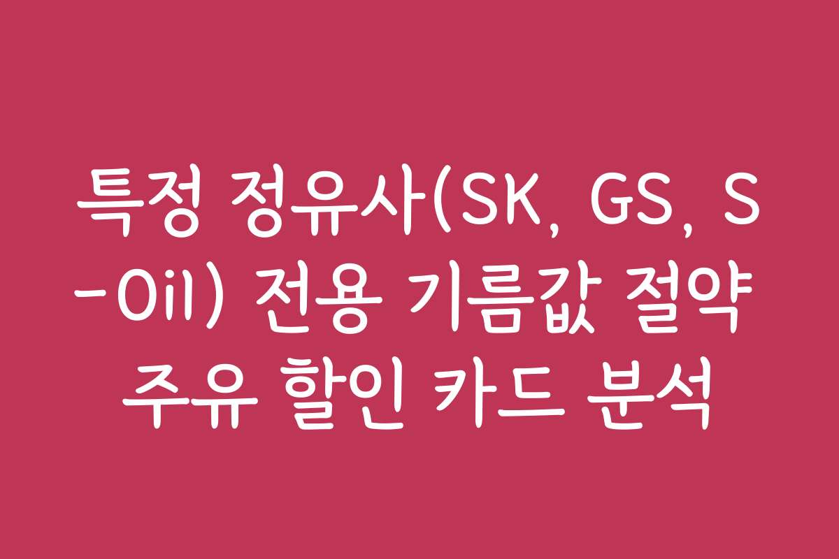 특정 정유사(SK, GS, S-Oil) 전용 기름값 절약 주유 할인 카드 분석
