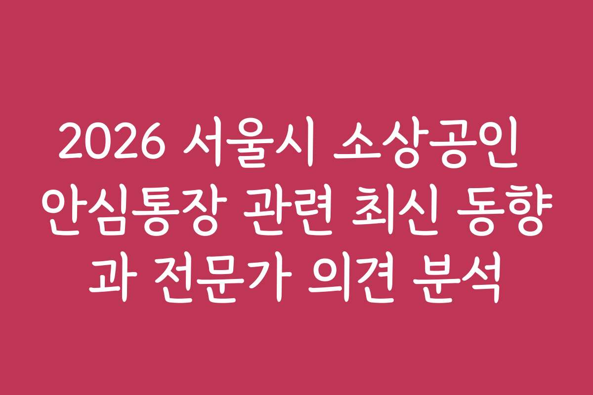 2026 서울시 소상공인 안심통장 관련 최신 동향과 전문가 의견 분석