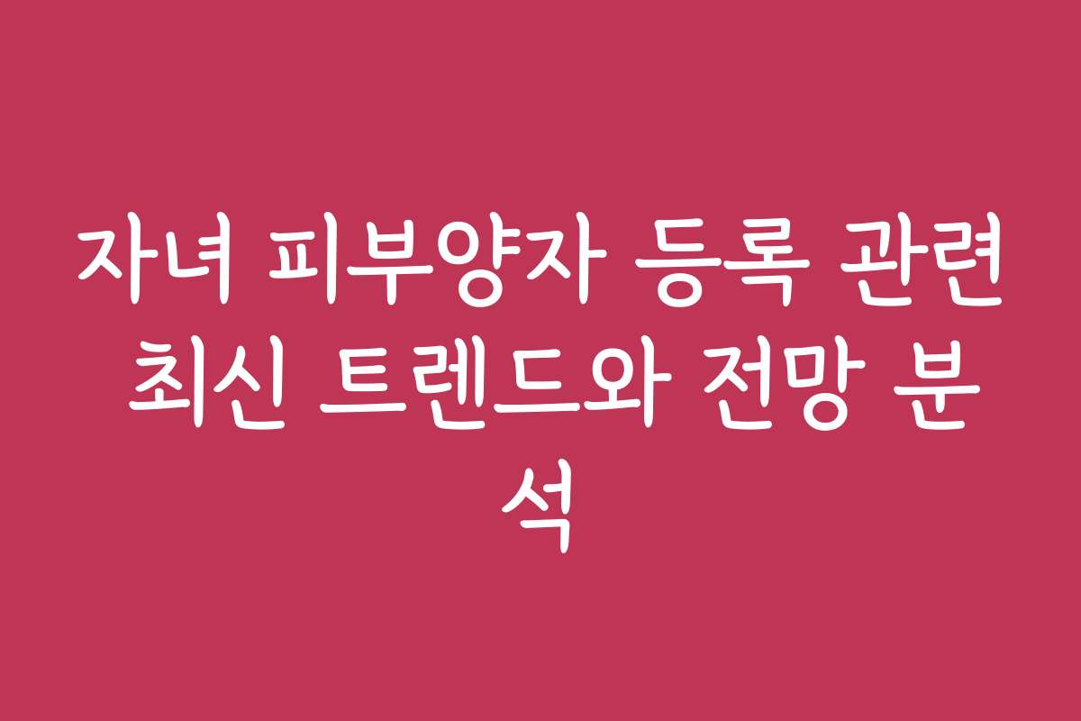자녀 피부양자 등록 관련 최신 트렌드와 전망 분석