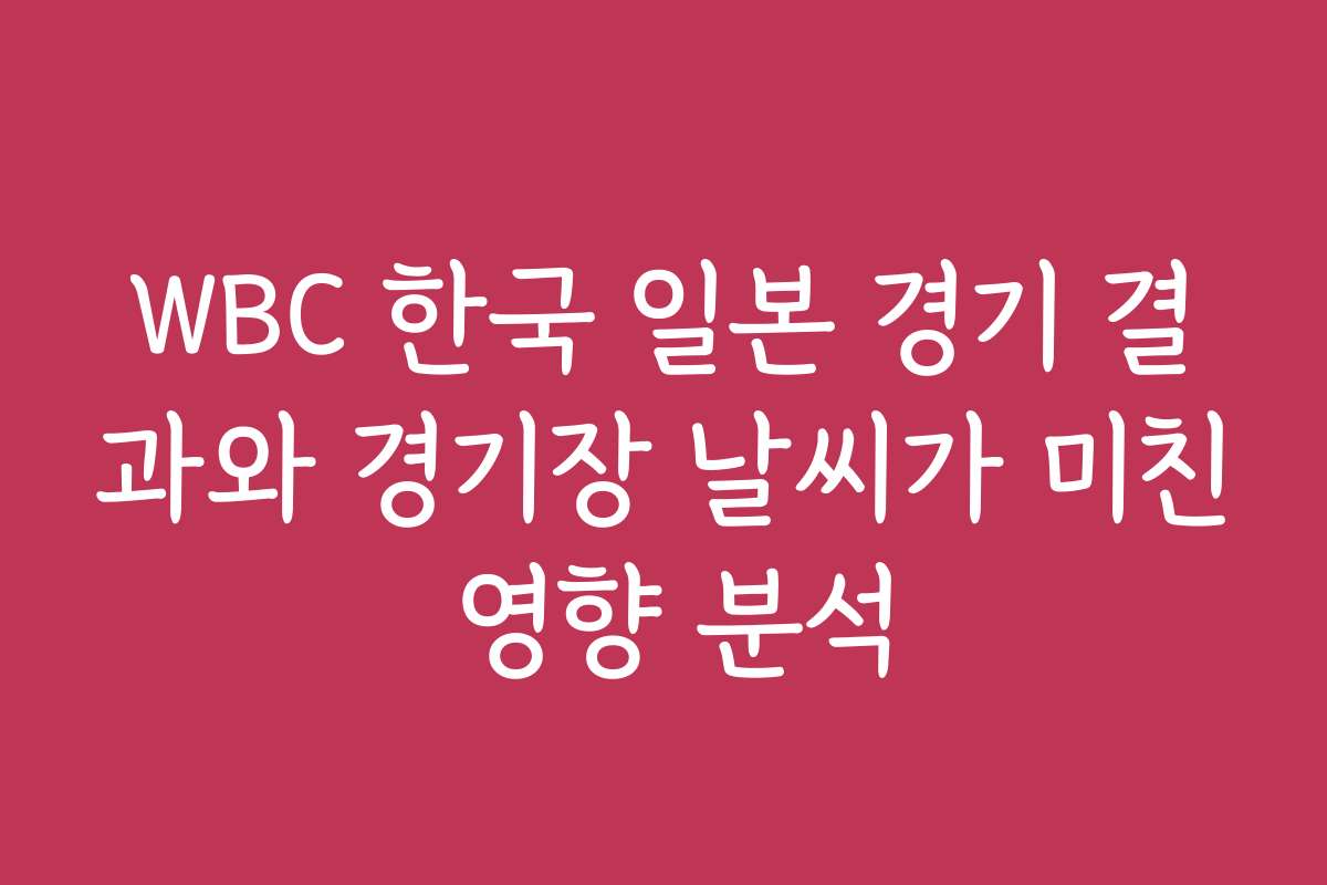 WBC 한국 일본 경기 결과와 경기장 날씨가 미친 영향 분석