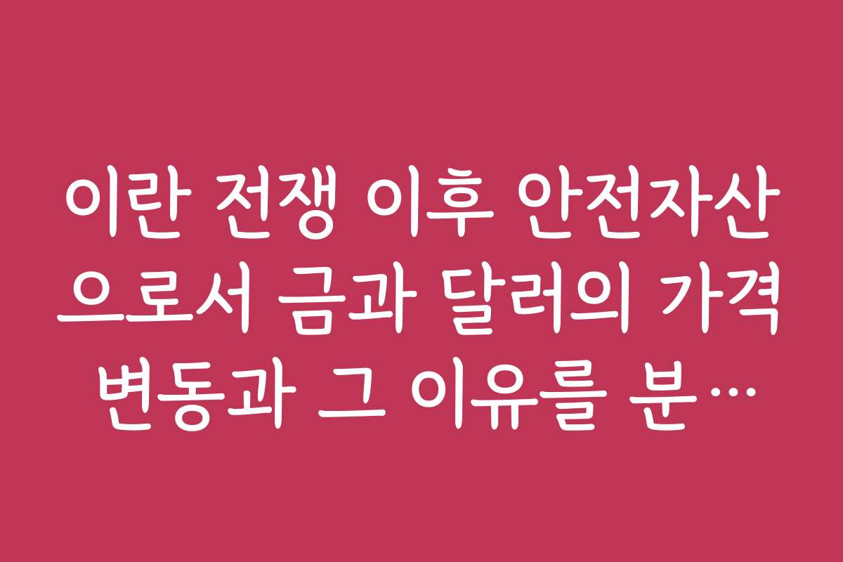 이란 전쟁 이후 안전자산으로서 금과 달러의 가격 변동과 그 이유를 분석한다