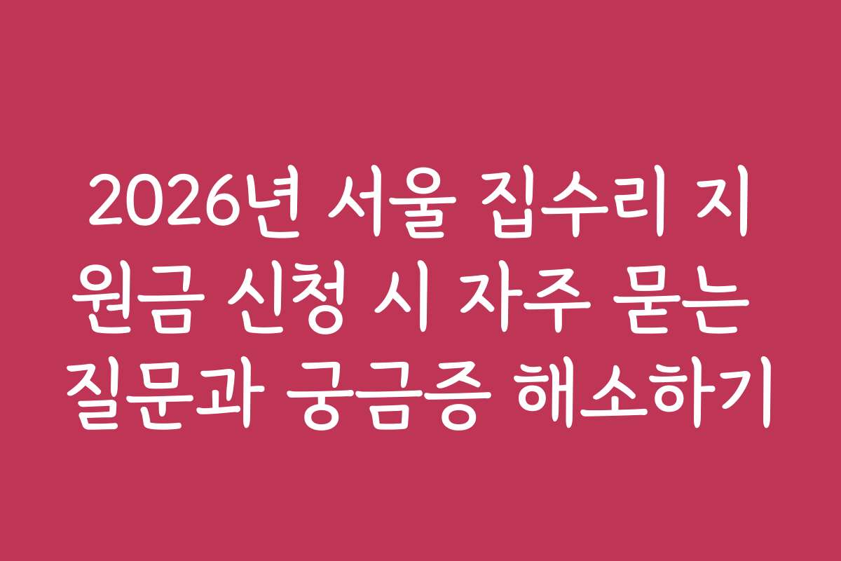 2026년 서울 집수리 지원금 신청 시 자주 묻는 질문과 궁금증 해소하기