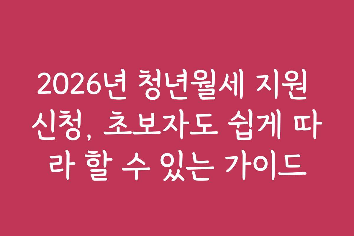 2026년 청년월세 지원 신청, 초보자도 쉽게 따라 할 수 있는 가이드
