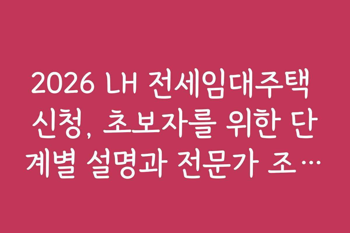 2026 LH 전세임대주택 신청, 초보자를 위한 단계별 설명과 전문가 조언을 참고하세요