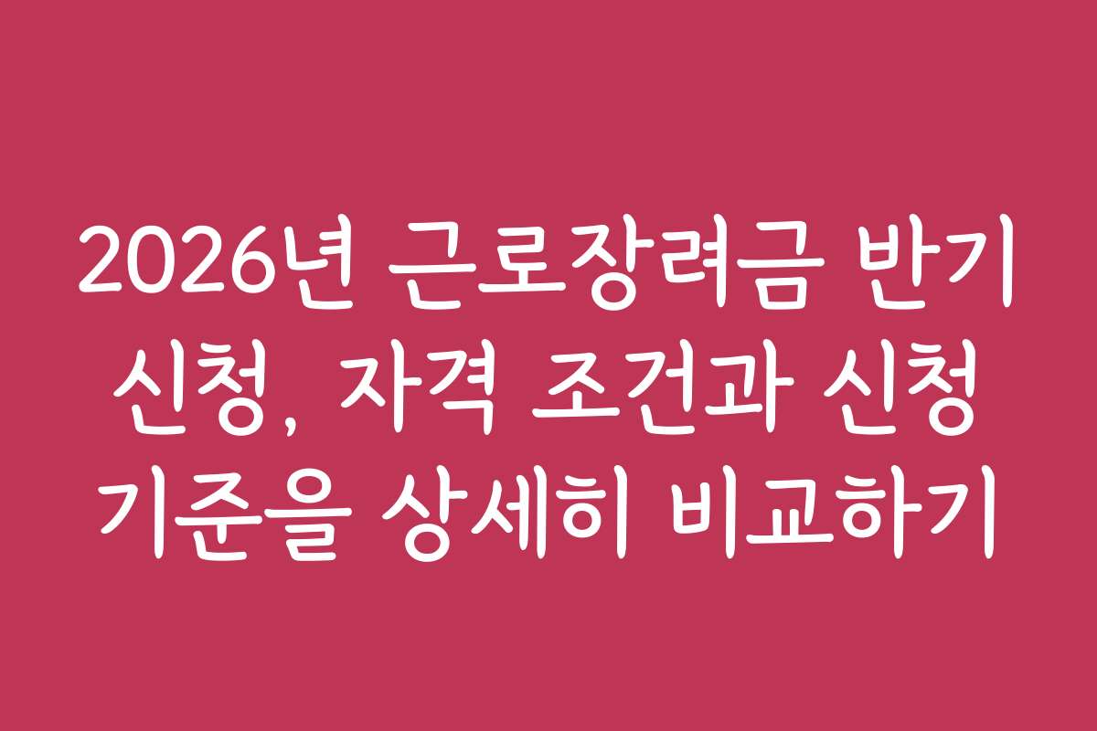 2026년 근로장려금 반기 신청, 자격 조건과 신청 기준을 상세히 비교하기