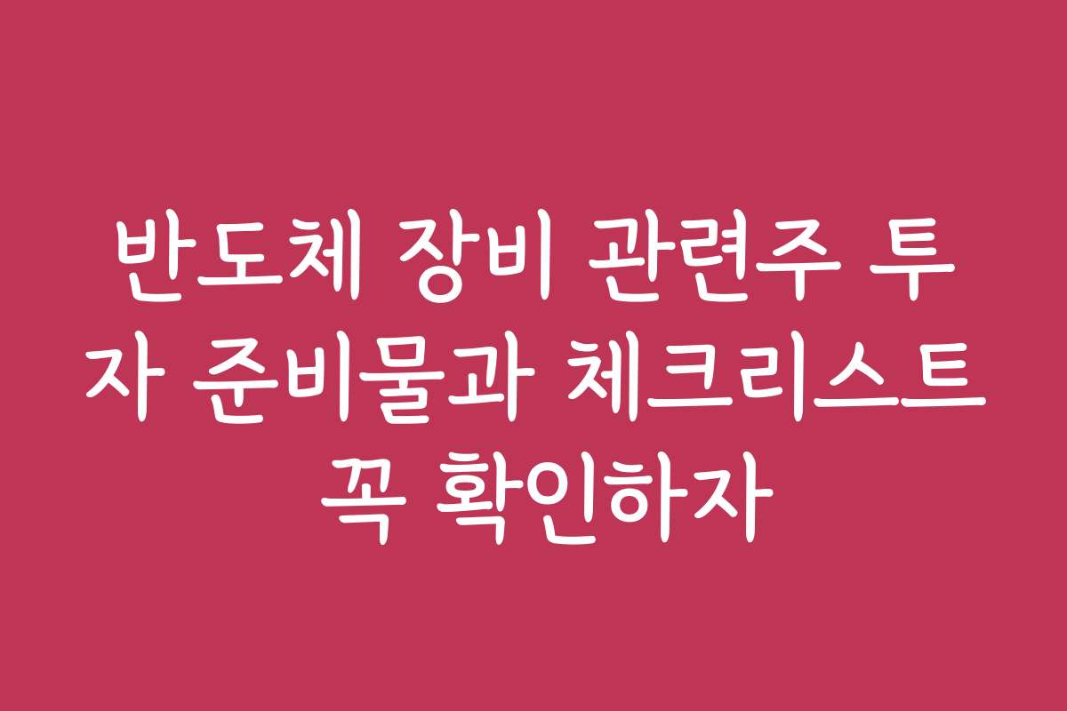 반도체 장비 관련주 투자 준비물과 체크리스트 꼭 확인하자