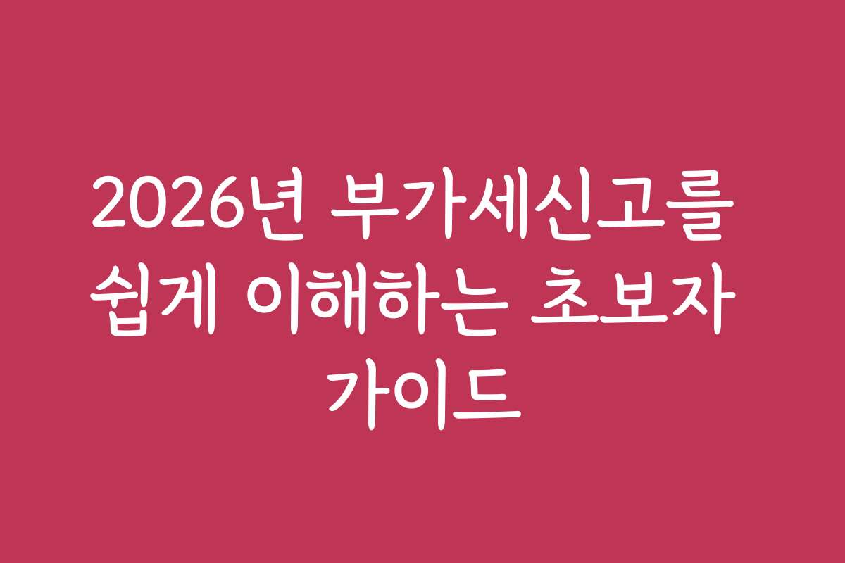 2026년 부가세신고를 쉽게 이해하는 초보자 가이드