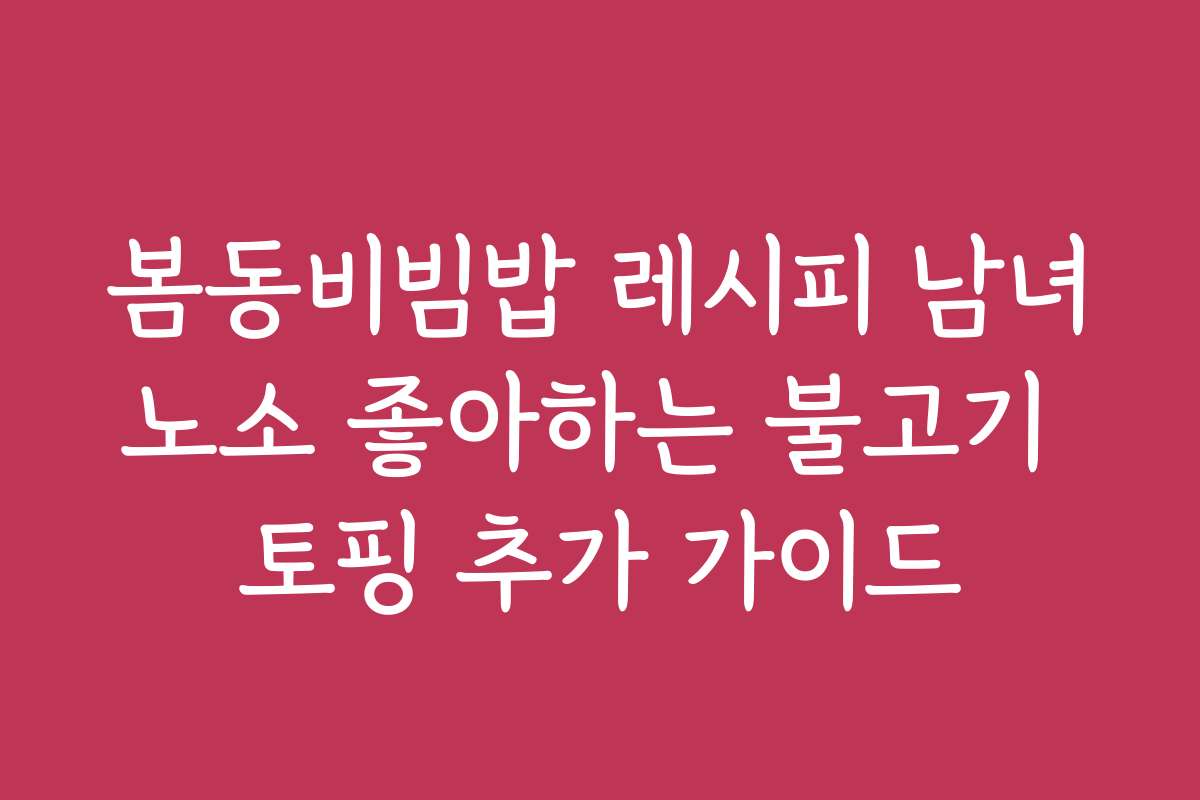 봄동비빔밥 레시피 남녀노소 좋아하는 불고기 토핑 추가 가이드