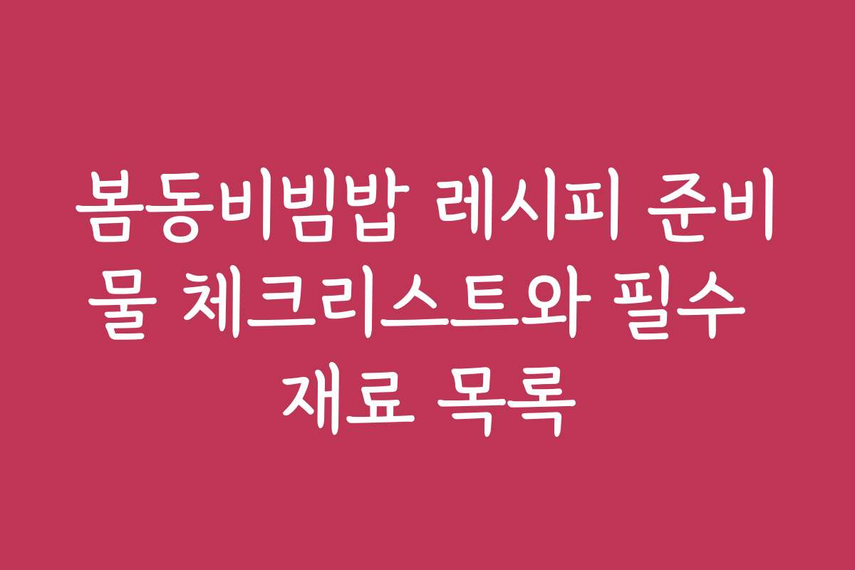 봄동비빔밥 레시피 준비물 체크리스트와 필수 재료 목록