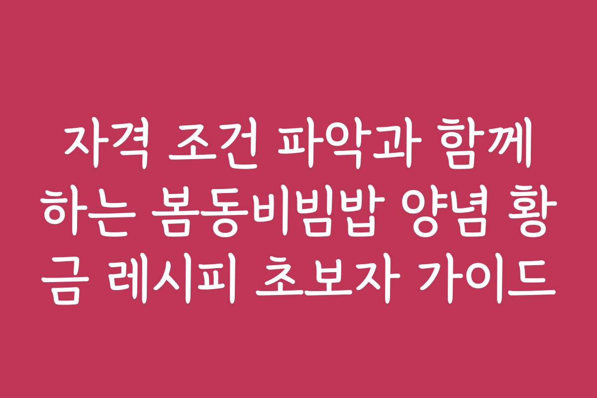 자격 조건 파악과 함께하는 봄동비빔밥 양념 황금 레시피 초보자 가이드