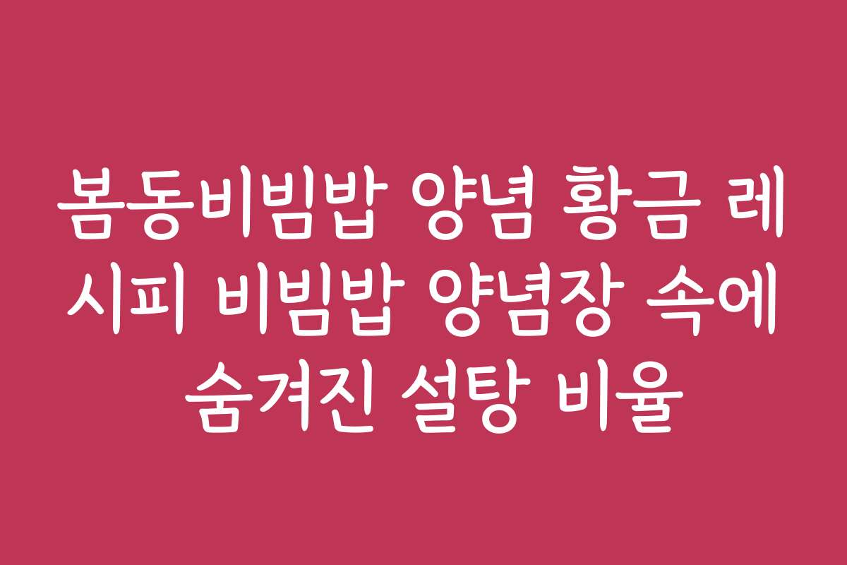 봄동비빔밥 양념 황금 레시피 비빔밥 양념장 속에 숨겨진 설탕 비율