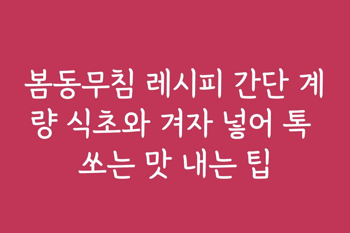 봄동무침 레시피 간단 계량 식초와 겨자 넣어 톡 쏘는 맛 내는 팁