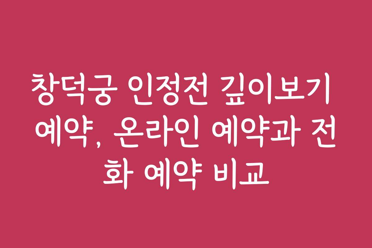 창덕궁 인정전 깊이보기 예약, 온라인 예약과 전화 예약 비교