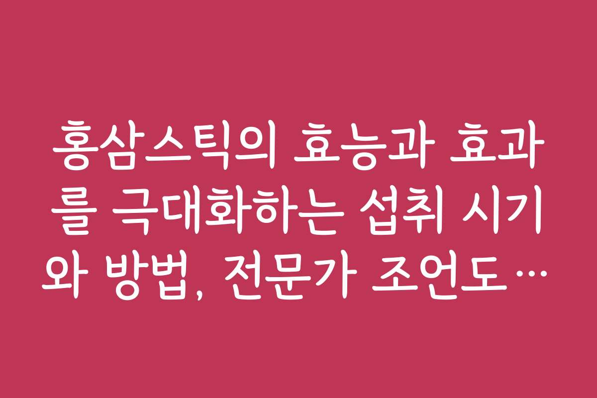 홍삼스틱의 효능과 효과를 극대화하는 섭취 시기와 방법, 전문가 조언도 확인하세요