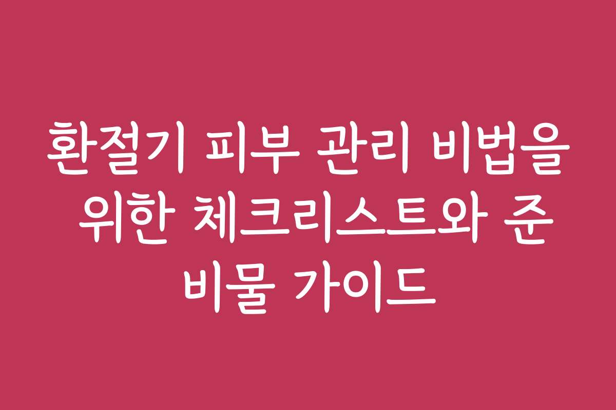 환절기 피부 관리 비법을 위한 체크리스트와 준비물 가이드