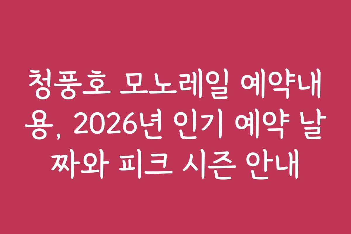 청풍호 모노레일 예약내용, 2026년 인기 예약 날짜와 피크 시즌 안내