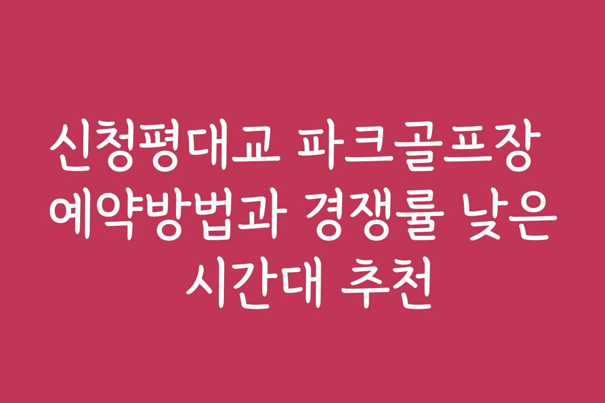 신청평대교 파크골프장 예약방법과 경쟁률 낮은 시간대 추천