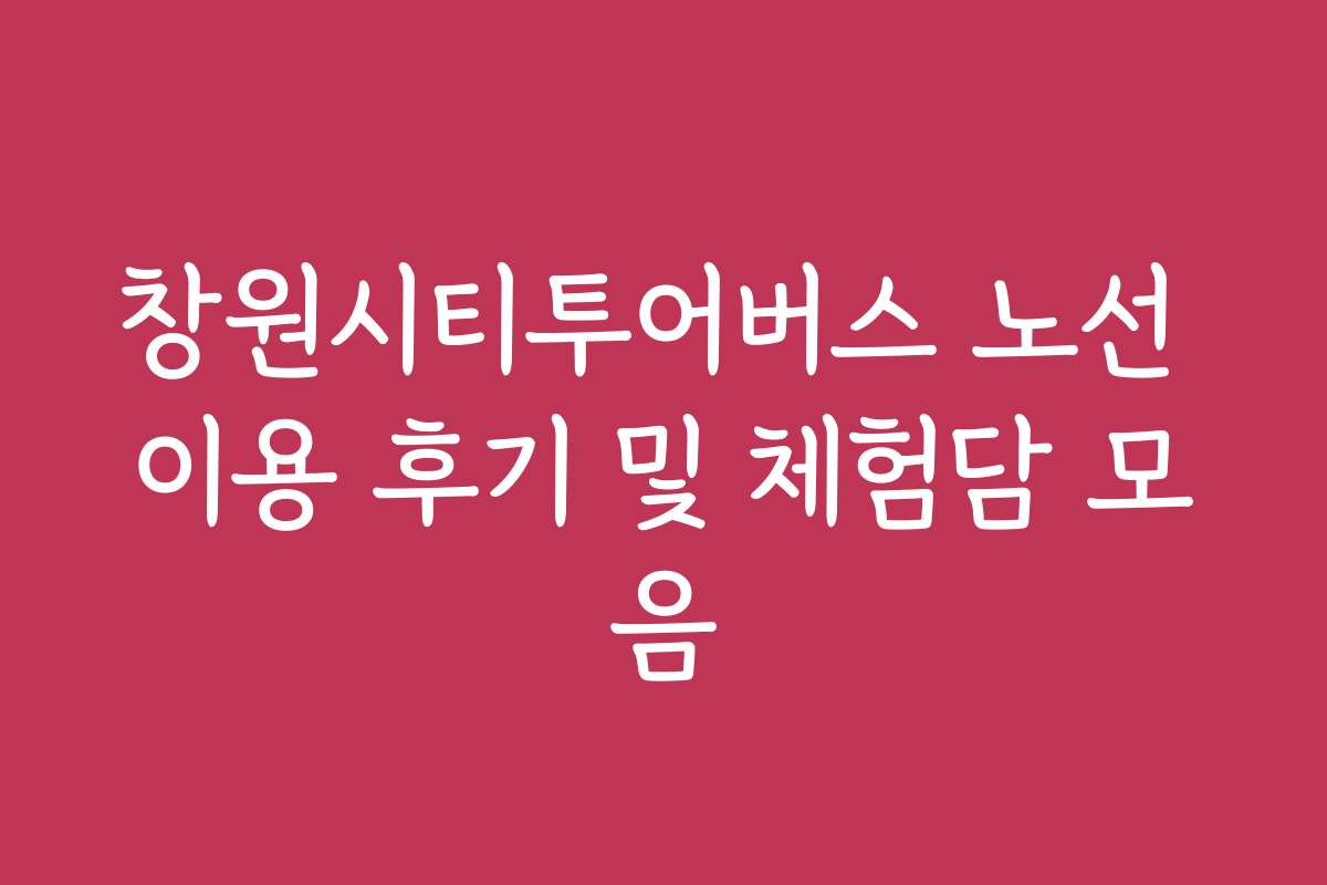 창원시티투어버스 노선 이용 후기 및 체험담 모음
