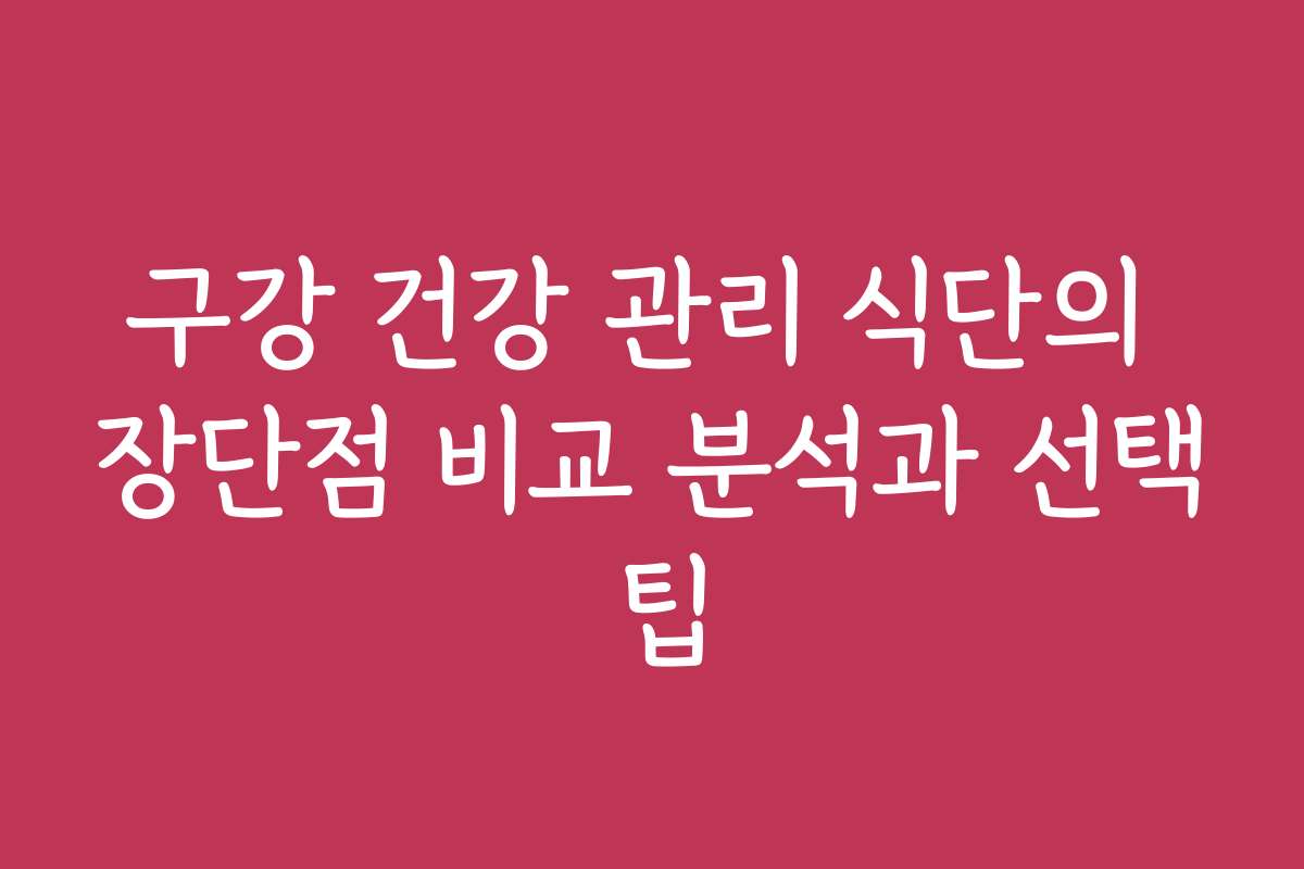 구강 건강 관리 식단의 장단점 비교 분석과 선택 팁