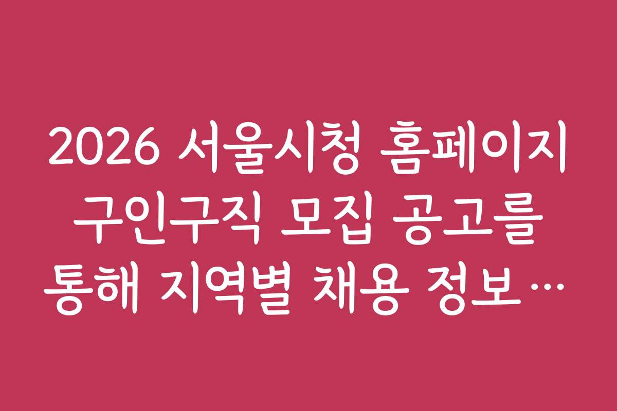 2026 서울시청 홈페이지 구인구직 모집 공고를 통해 지역별 채용 정보 비교하기