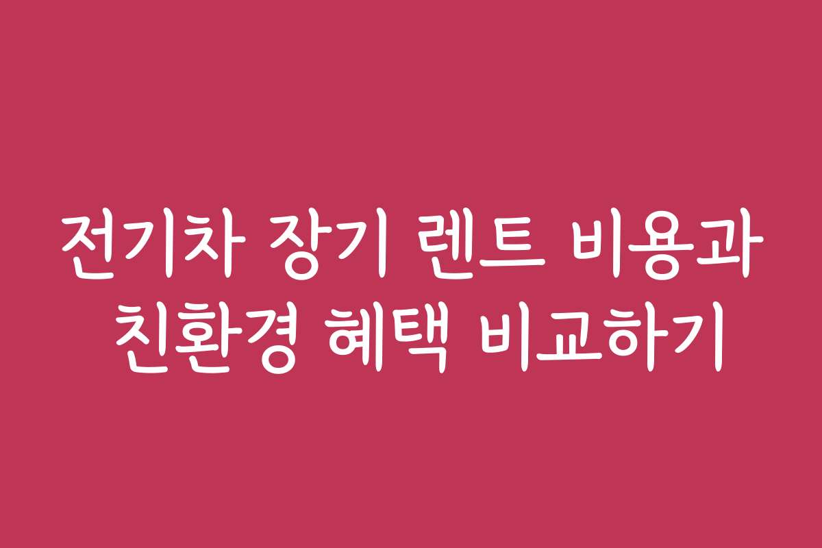 전기차 장기 렌트 비용과 친환경 혜택 비교하기