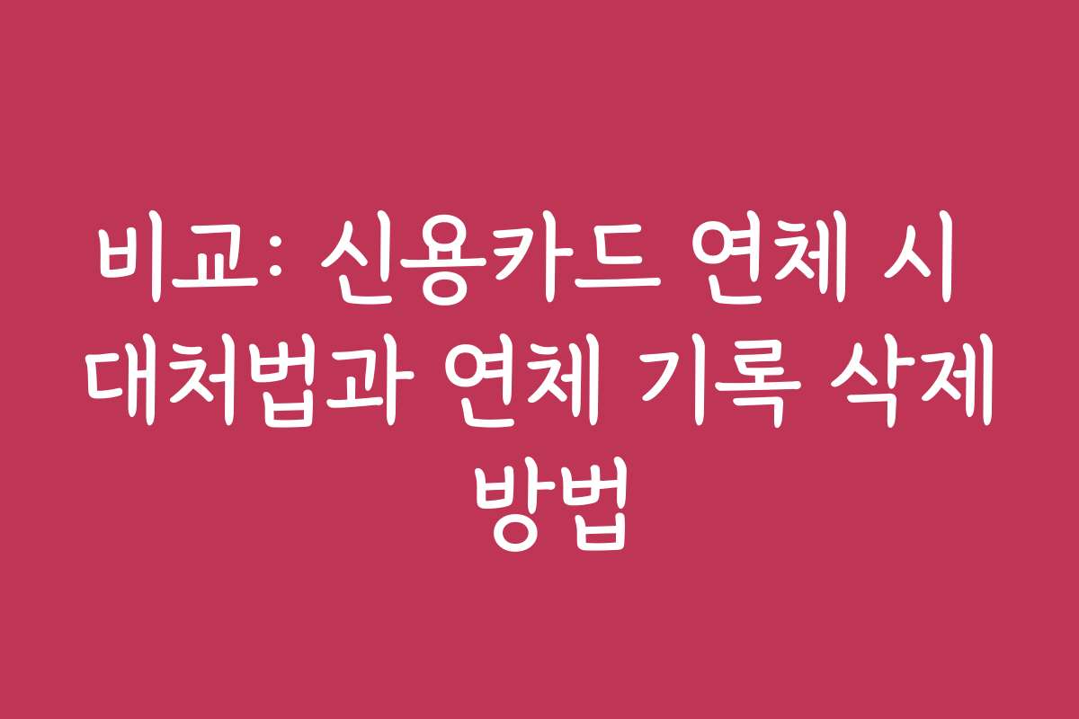비교: 신용카드 연체 시 대처법과 연체 기록 삭제 방법