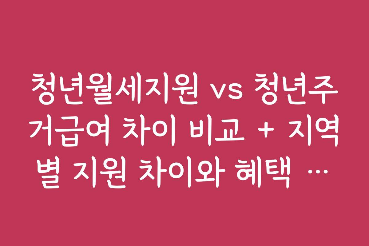 청년월세지원 vs 청년주거급여 차이 비교 + 지역별 지원 차이와 혜택 비교
