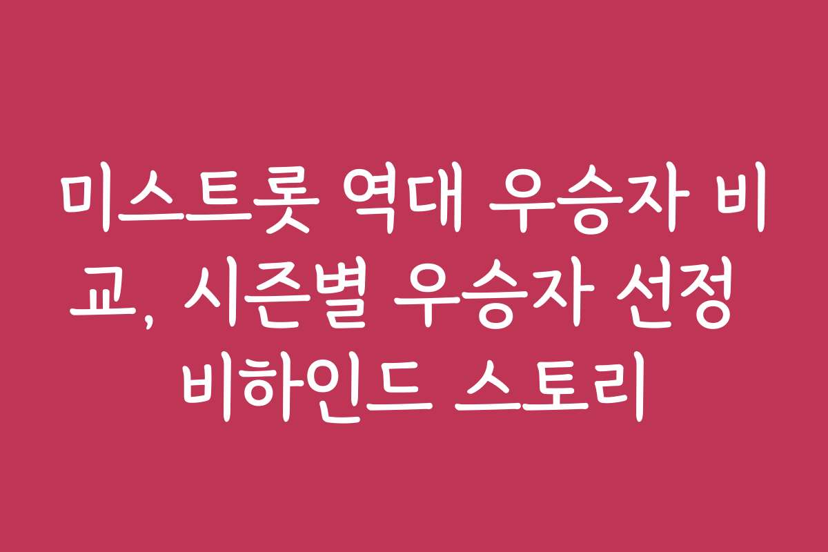 미스트롯 역대 우승자 비교, 시즌별 우승자 선정 비하인드 스토리