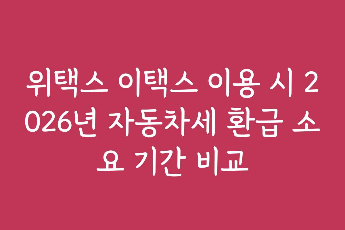 위택스 이택스 이용 시 2026년 자동차세 환급 소요 기간 비교