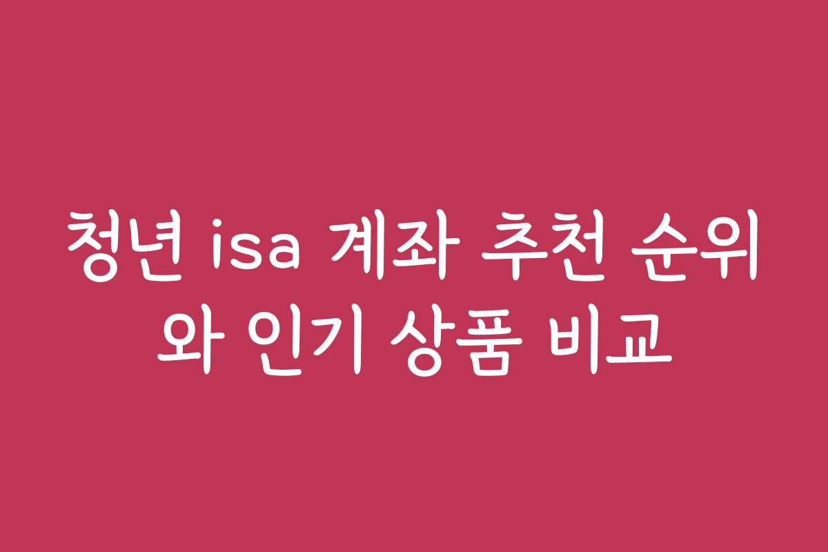청년 isa 계좌 추천 순위와 인기 상품 비교