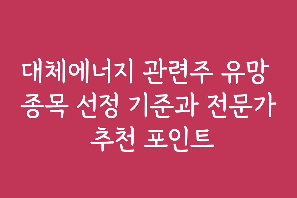 대체에너지 관련주 유망 종목 선정 기준과 전문가 추천 포인트