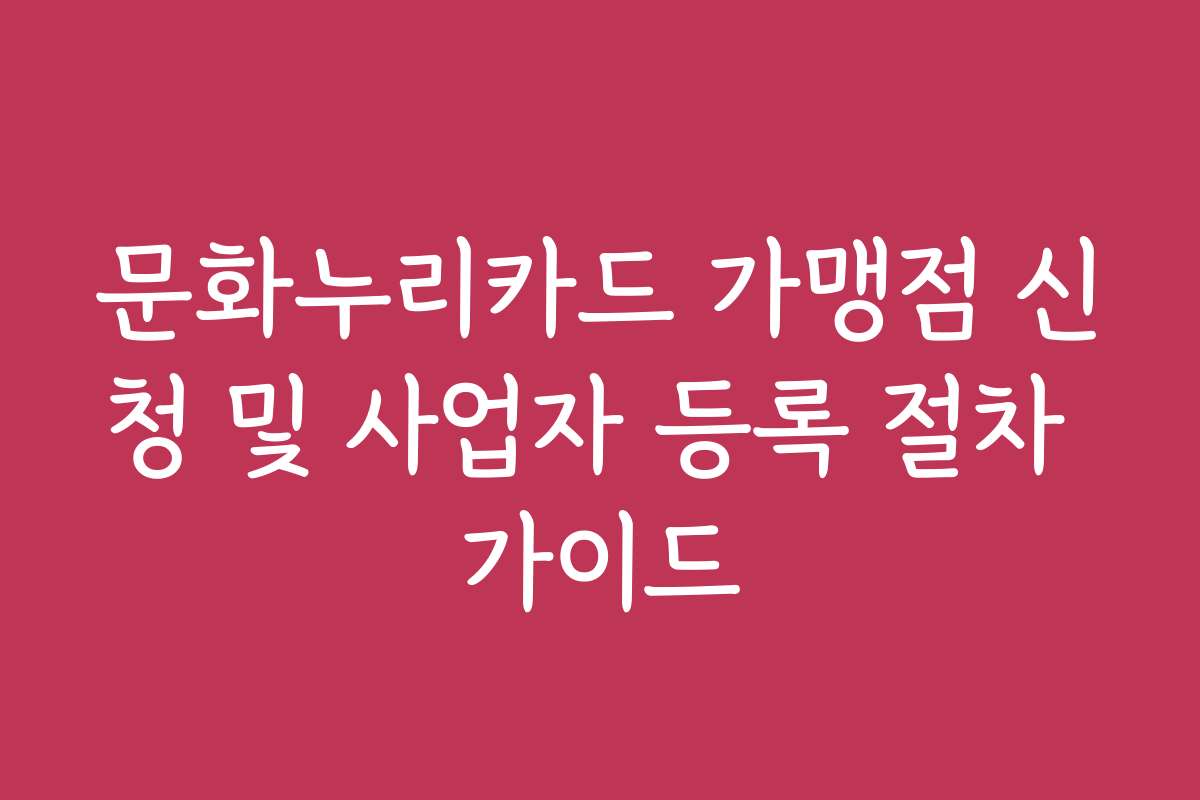 문화누리카드 가맹점 신청 및 사업자 등록 절차 가이드
