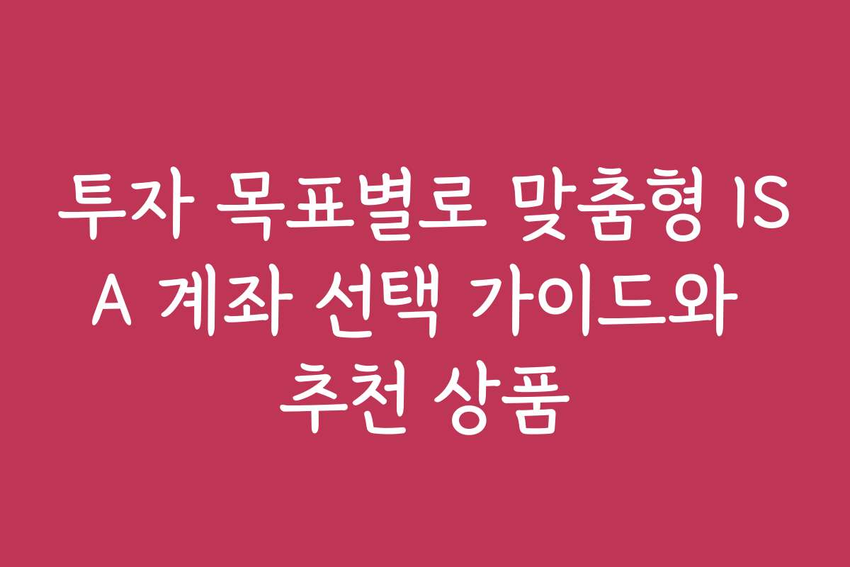 투자 목표별로 맞춤형 ISA 계좌 선택 가이드와 추천 상품
