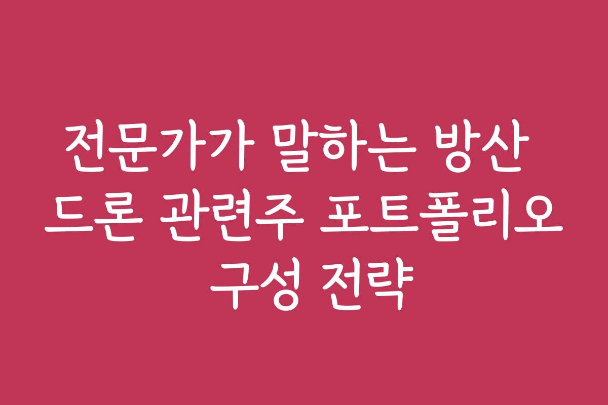 전문가가 말하는 방산 드론 관련주 포트폴리오 구성 전략