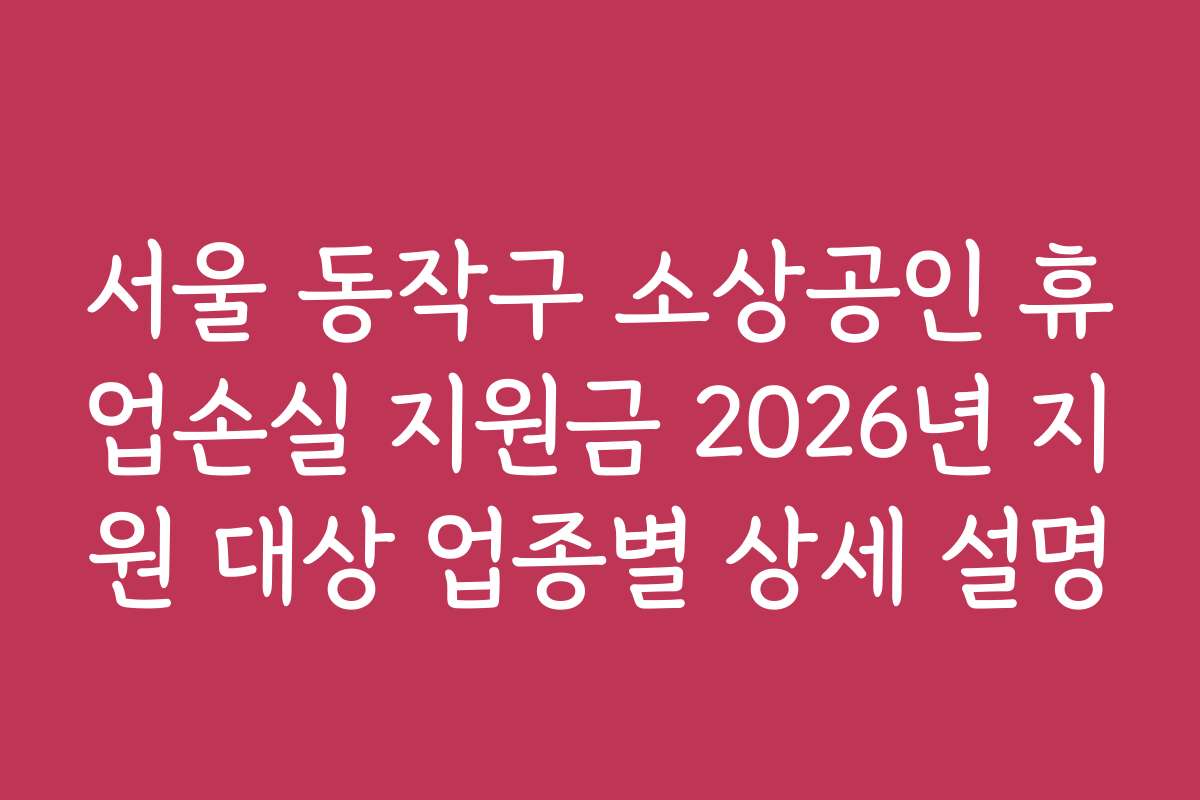 서울 동작구 소상공인 휴업손실 지원금 2026년 지원 대상 업종별 상세 설명