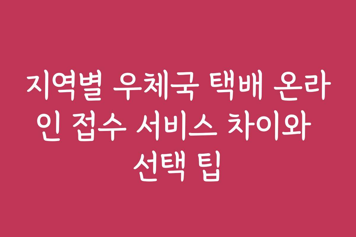 지역별 우체국 택배 온라인 접수 서비스 차이와 선택 팁