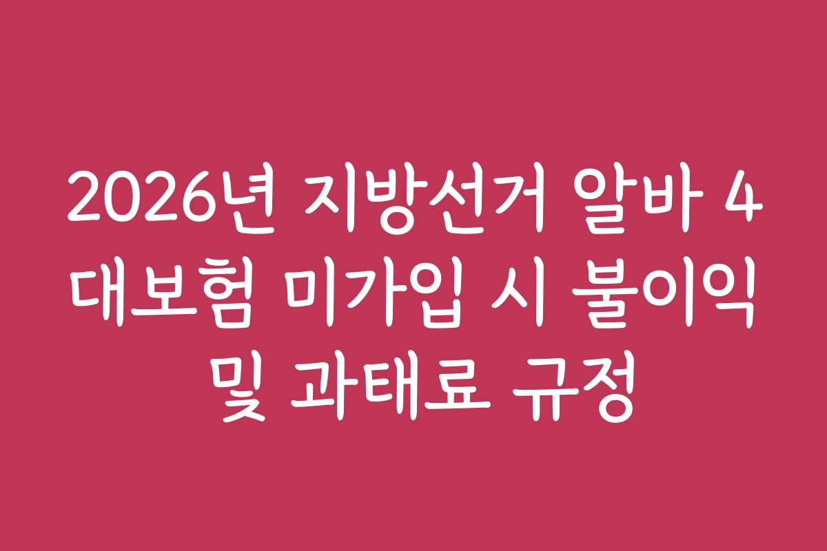 2026년 지방선거 알바 4대보험 미가입 시 불이익 및 과태료 규정