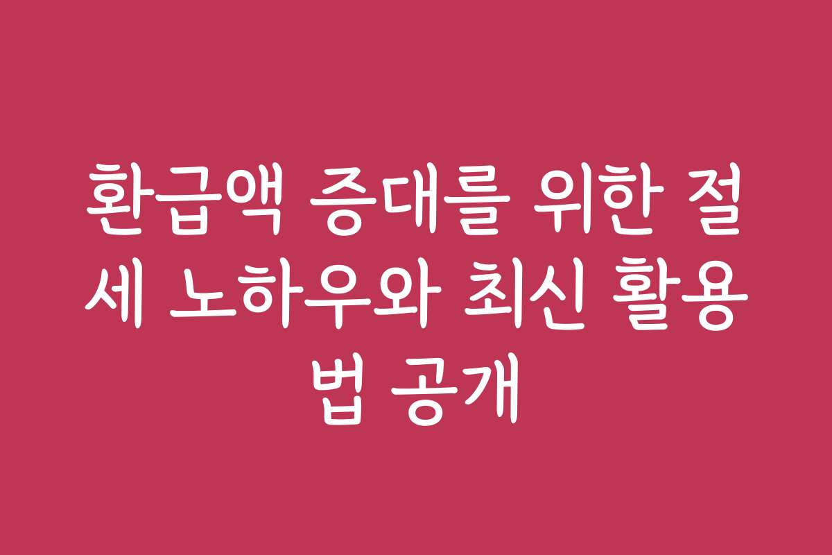 환급액 증대를 위한 절세 노하우와 최신 활용법 공개