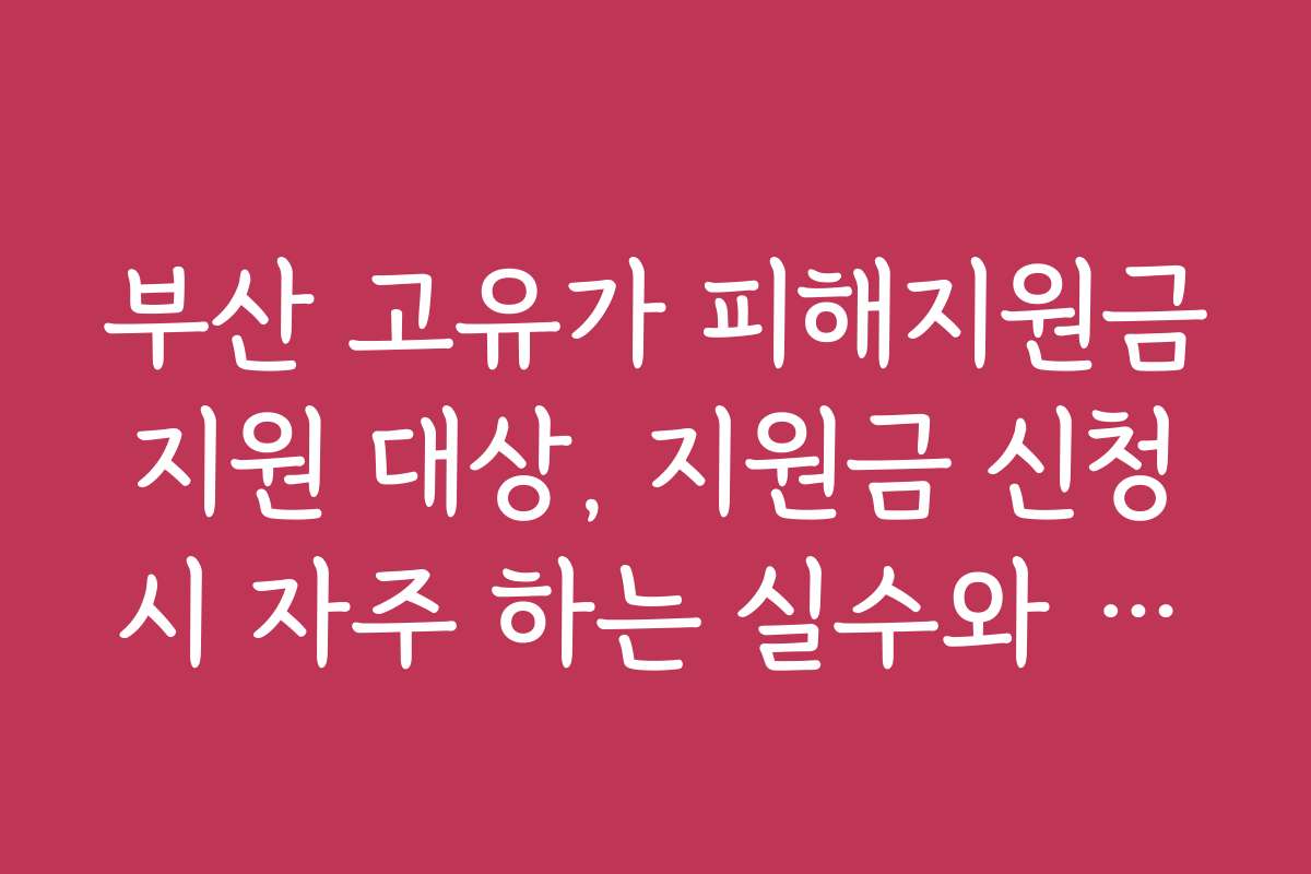 부산 고유가 피해지원금 지원 대상, 지원금 신청 시 자주 하는 실수와 해결책