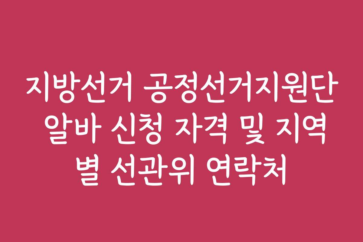 지방선거 공정선거지원단 알바 신청 자격 및 지역별 선관위 연락처