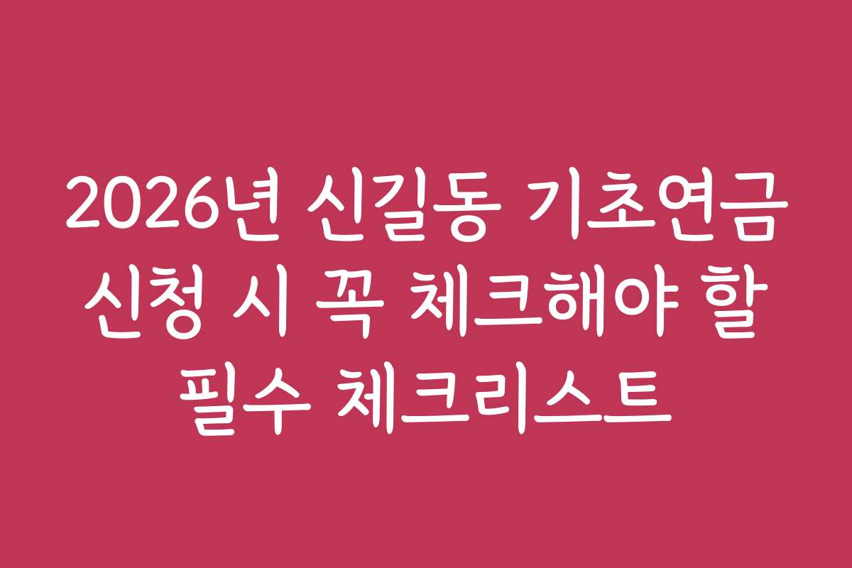 2026년 신길동 기초연금 신청 시 꼭 체크해야 할 필수 체크리스트